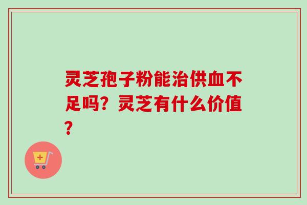 灵芝孢子粉能治供血不足吗?灵芝有什么价值?-第1张图片-卓越灵芝孢子粉 灵芝孢子粉能治供血不足吗?灵芝有什么价值?-第1张图片-卓越灵芝孢子粉