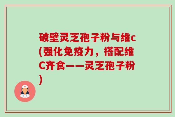 破壁灵芝孢子粉与维c(强化免疫力，搭配维C齐食——灵芝孢子粉)-第1张图片-卓越灵芝孢子粉