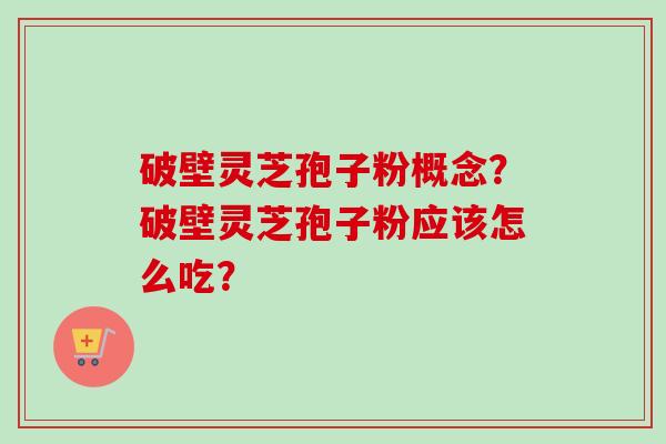 破壁灵芝孢子粉概念?破壁灵芝孢子粉应该怎么吃?-第1张图片-卓越灵芝孢子粉 破壁灵芝孢子粉概念?破壁灵芝孢子粉应该怎么吃?-第1张图片-卓越灵芝孢子粉