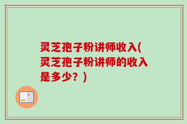 灵芝孢子粉讲师收入(灵芝孢子粉讲师的收入是多少?)-第1张图片-卓越灵芝孢子粉 灵芝孢子粉讲师收入(灵芝孢子粉讲师的收入是多少?)-第1张图片-卓越灵芝孢子粉