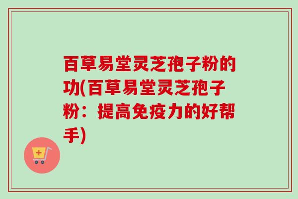 百草易堂灵芝孢子粉的功(百草易堂灵芝孢子粉:提高免疫力的好帮手)-第1张图片-卓越灵芝孢子粉 百草易堂灵芝孢子粉的功(百草易堂灵芝孢子粉:提高免疫力的好帮手)-第1张图片-卓越灵芝孢子粉