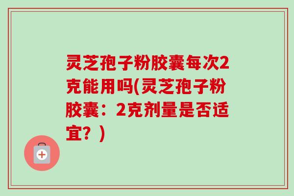 灵芝孢子粉胶囊每次2克能用吗(灵芝孢子粉胶囊:2克剂量是否适宜?)-第1张图片-卓越灵芝孢子粉 灵芝孢子粉胶囊每次2克能用吗(灵芝孢子粉胶囊:2克剂量是否适宜?)-第1张图片-卓越灵芝孢子粉