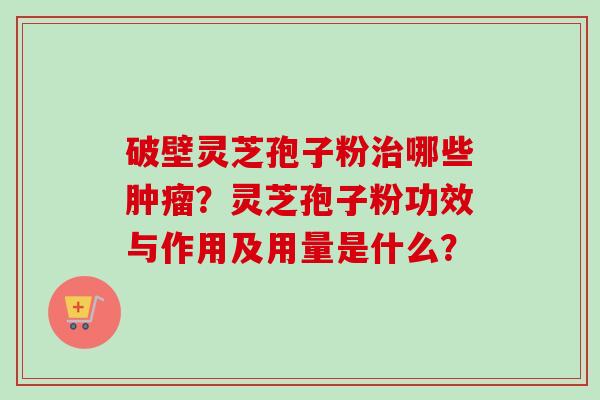 破壁灵芝孢子粉治哪些肿瘤?灵芝孢子粉功效与作用及用量是什么?-第1张图片-卓越灵芝孢子粉 破壁灵芝孢子粉治哪些肿瘤?灵芝孢子粉功效与作用及用量是什么?-第1张图片-卓越灵芝孢子粉