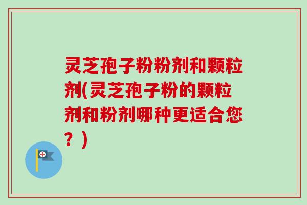 灵芝孢子粉粉剂和颗粒剂(灵芝孢子粉的颗粒剂和粉剂哪种更适合您?)-第1张图片-卓越灵芝孢子粉 灵芝孢子粉粉剂和颗粒剂(灵芝孢子粉的颗粒剂和粉剂哪种更适合您?)-第1张图片-卓越灵芝孢子粉