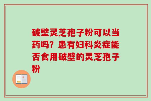 破壁灵芝孢子粉可以当药吗?患有妇科炎症能否食用破壁的灵芝孢子粉-第1张图片-卓越灵芝孢子粉 破壁灵芝孢子粉可以当药吗?患有妇科炎症能否食用破壁的灵芝孢子粉-第1张图片-卓越灵芝孢子粉