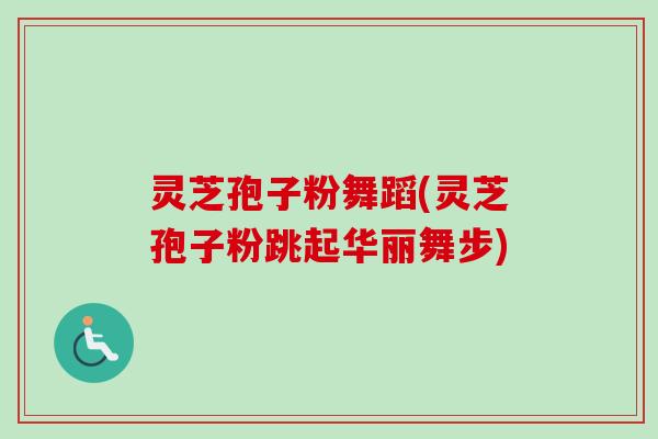 灵芝孢子粉舞蹈(灵芝孢子粉跳起华丽舞步)-第1张图片-卓越灵芝孢子粉 灵芝孢子粉舞蹈(灵芝孢子粉跳起华丽舞步)-第1张图片-卓越灵芝孢子粉