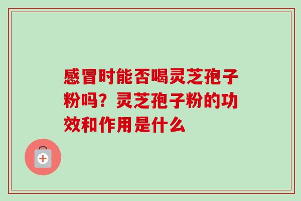 感冒时能否喝灵芝孢子粉吗？灵芝孢子粉的功效和作用是什么-第1张图片-卓越灵芝孢子粉