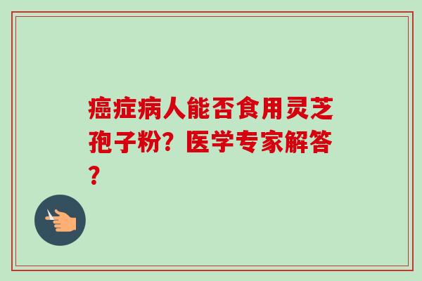 癌症病人能否食用灵芝孢子粉?医学专家解答?-第1张图片-卓越灵芝孢子粉 癌症病人能否食用灵芝孢子粉?医学专家解答?-第1张图片-卓越灵芝孢子粉