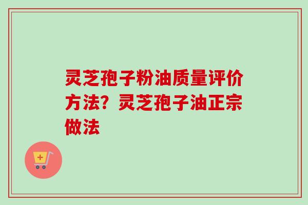 灵芝孢子粉油质量评价方法？灵芝孢子油正宗做法-第1张图片-卓越灵芝孢子粉