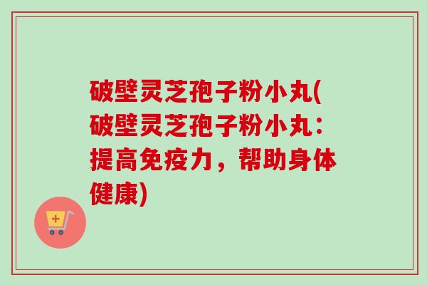 破壁灵芝孢子粉小丸(破壁灵芝孢子粉小丸:提高免疫力,帮助身体健康)-第1张图片-卓越灵芝孢子粉 破壁灵芝孢子粉小丸(破壁灵芝孢子粉小丸:提高免疫力,帮助身体健康)-第1张图片-卓越灵芝孢子粉