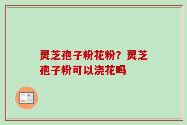 灵芝孢子粉花粉?灵芝孢子粉可以浇花吗-第1张图片-卓越灵芝孢子粉 灵芝孢子粉花粉?灵芝孢子粉可以浇花吗-第1张图片-卓越灵芝孢子粉