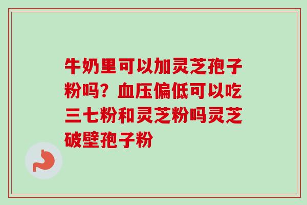牛奶里可以加灵芝孢子粉吗?血压偏低可以吃三七粉和灵芝粉吗灵芝破壁孢子粉-第1张图片-卓越灵芝孢子粉 牛奶里可以加灵芝孢子粉吗?血压偏低可以吃三七粉和灵芝粉吗灵芝破壁孢子粉-第1张图片-卓越灵芝孢子粉