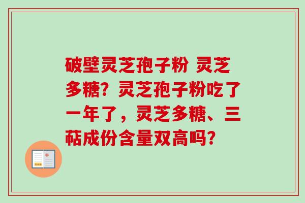 破壁灵芝孢子粉 灵芝多糖？灵芝孢子粉吃了一年了，灵芝多糖、三萜成份含量双高吗？-第1张图片-卓越灵芝孢子粉