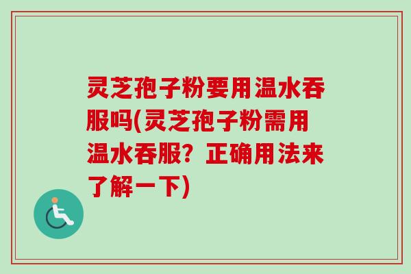 灵芝孢子粉要用温水吞服吗(灵芝孢子粉需用温水吞服?正确用法来了解一下)-第1张图片-卓越灵芝孢子粉 灵芝孢子粉要用温水吞服吗(灵芝孢子粉需用温水吞服?正确用法来了解一下)-第1张图片-卓越灵芝孢子粉