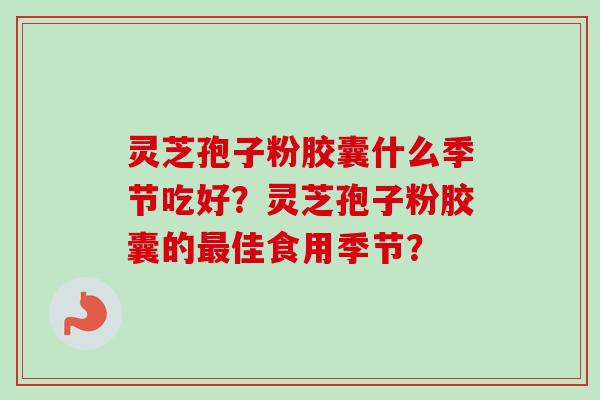 灵芝孢子粉胶囊什么季节吃好?灵芝孢子粉胶囊的最佳食用季节?-第1张图片-卓越灵芝孢子粉 灵芝孢子粉胶囊什么季节吃好?灵芝孢子粉胶囊的最佳食用季节?-第1张图片-卓越灵芝孢子粉