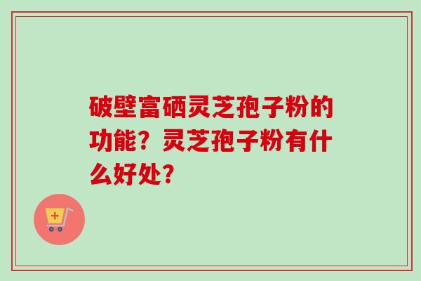 破壁富硒灵芝孢子粉的功能?灵芝孢子粉有什么好处?-第1张图片-卓越灵芝孢子粉 破壁富硒灵芝孢子粉的功能?灵芝孢子粉有什么好处?-第1张图片-卓越灵芝孢子粉
