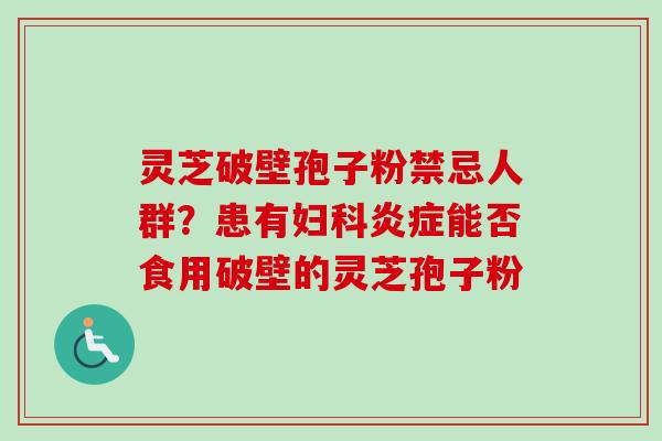 灵芝破壁孢子粉禁忌人群？患有妇科炎症能否食用破壁的灵芝孢子粉-第1张图片-卓越灵芝孢子粉