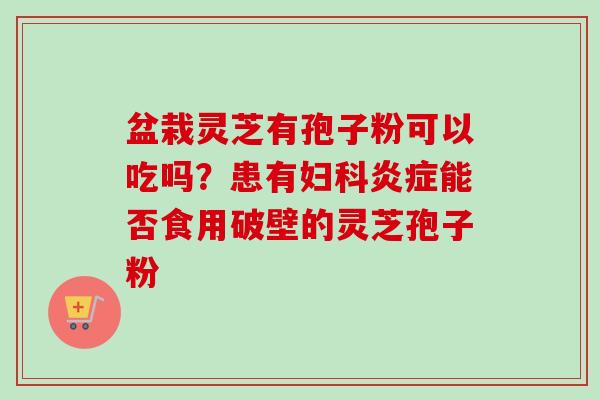 盆栽灵芝有孢子粉可以吃吗?患有妇科炎症能否食用破壁的灵芝孢子粉-第1张图片-卓越灵芝孢子粉 盆栽灵芝有孢子粉可以吃吗?患有妇科炎症能否食用破壁的灵芝孢子粉-第1张图片-卓越灵芝孢子粉