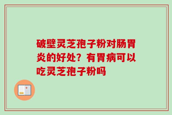 破壁灵芝孢子粉对肠胃炎的好处?有胃病可以吃灵芝孢子粉吗-第1张图片-卓越灵芝孢子粉 破壁灵芝孢子粉对肠胃炎的好处?有胃病可以吃灵芝孢子粉吗-第1张图片-卓越灵芝孢子粉
