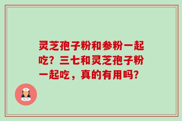灵芝孢子粉和参粉一起吃?三七和灵芝孢子粉一起吃,真的有用吗?-第1张图片-卓越灵芝孢子粉 灵芝孢子粉和参粉一起吃?三七和灵芝孢子粉一起吃,真的有用吗?-第1张图片-卓越灵芝孢子粉