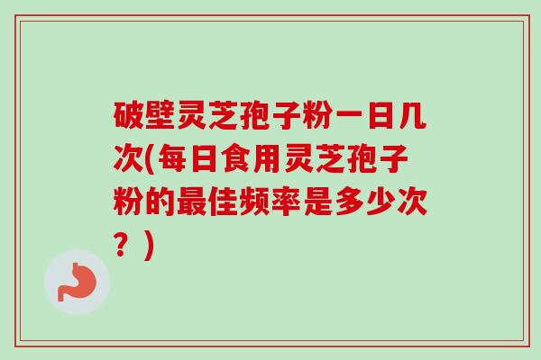 破壁灵芝孢子粉一日几次(每日食用灵芝孢子粉的最佳频率是多少次?)-第1张图片-卓越灵芝孢子粉 破壁灵芝孢子粉一日几次(每日食用灵芝孢子粉的最佳频率是多少次?)-第1张图片-卓越灵芝孢子粉