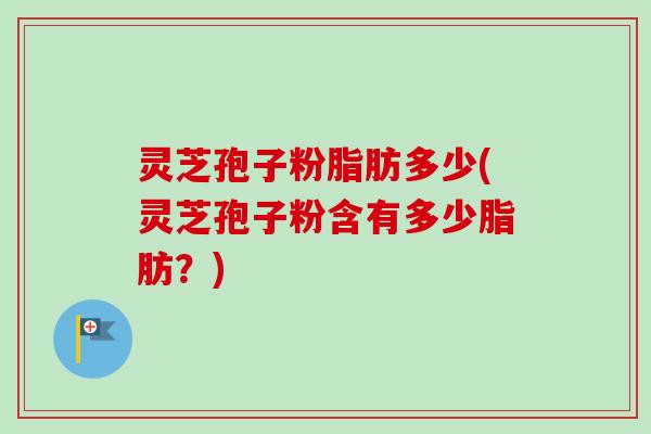 灵芝孢子粉脂肪多少(灵芝孢子粉含有多少脂肪？)-第1张图片-卓越灵芝孢子粉