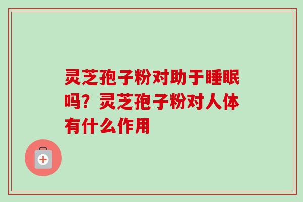 灵芝孢子粉对助于睡眠吗?灵芝孢子粉对人体有什么作用-第1张图片-卓越灵芝孢子粉 灵芝孢子粉对助于睡眠吗?灵芝孢子粉对人体有什么作用-第1张图片-卓越灵芝孢子粉