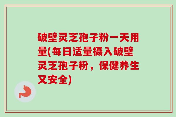 破壁灵芝孢子粉一天用量(每日适量摄入破壁灵芝孢子粉,保健养生又安全)-第1张图片-卓越灵芝孢子粉 破壁灵芝孢子粉一天用量(每日适量摄入破壁灵芝孢子粉,保健养生又安全)-第1张图片-卓越灵芝孢子粉