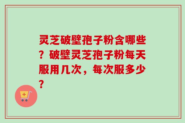 灵芝破壁孢子粉含哪些?破壁灵芝孢子粉每天服用几次,每次服多少?-第1张图片-卓越灵芝孢子粉 灵芝破壁孢子粉含哪些?破壁灵芝孢子粉每天服用几次,每次服多少?-第1张图片-卓越灵芝孢子粉