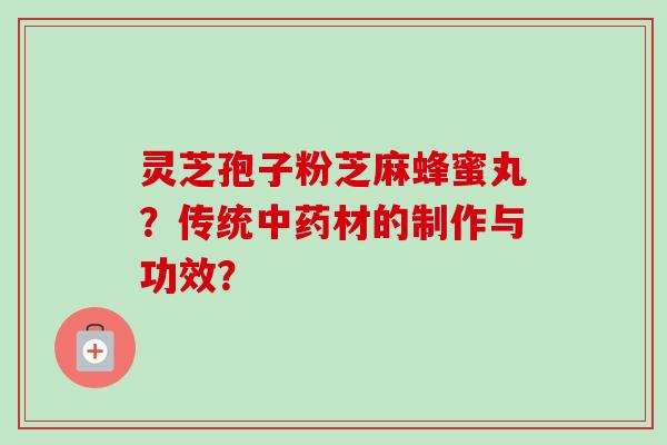 灵芝孢子粉芝麻蜂蜜丸？传统中药材的制作与功效？-第1张图片-卓越灵芝孢子粉