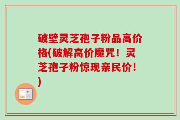 破壁灵芝孢子粉品高价格(破解高价魔咒！灵芝孢子粉惊现亲民价！)-第1张图片-卓越灵芝孢子粉