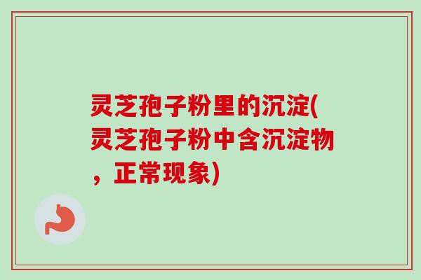 灵芝孢子粉里的沉淀(灵芝孢子粉中含沉淀物，正常现象)-第1张图片-卓越灵芝孢子粉