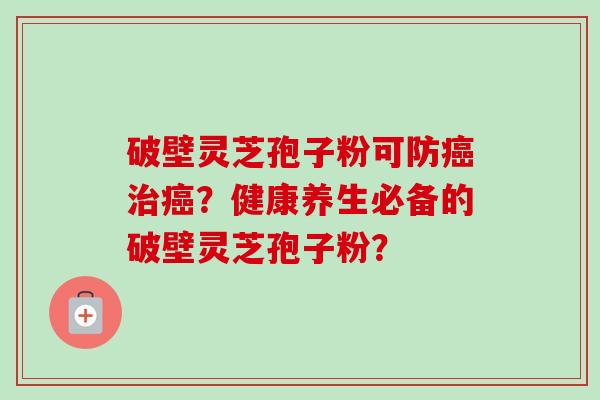 破壁灵芝孢子粉可防癌治癌?健康养生必备的破壁灵芝孢子粉?-第1张图片-卓越灵芝孢子粉 破壁灵芝孢子粉可防癌治癌?健康养生必备的破壁灵芝孢子粉?-第1张图片-卓越灵芝孢子粉