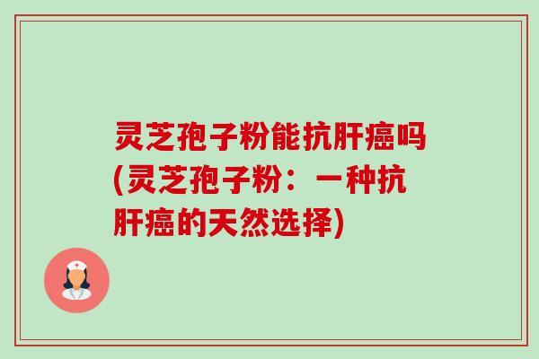 灵芝孢子粉能抗肝癌吗(灵芝孢子粉:一种抗肝癌的天然选择)-第1张图片-卓越灵芝孢子粉 灵芝孢子粉能抗肝癌吗(灵芝孢子粉:一种抗肝癌的天然选择)-第1张图片-卓越灵芝孢子粉