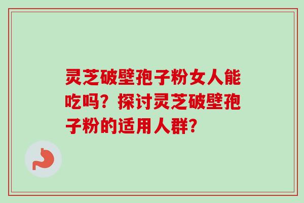 灵芝破壁孢子粉女人能吃吗？探讨灵芝破壁孢子粉的适用人群？-第1张图片-卓越灵芝孢子粉
