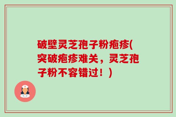 破壁灵芝孢子粉疱疹(突破疱疹难关，灵芝孢子粉不容错过！)-第1张图片-卓越灵芝孢子粉