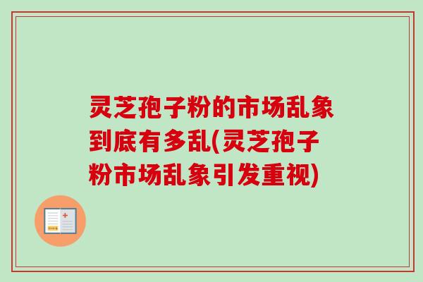 灵芝孢子粉的市场乱象到底有多乱(灵芝孢子粉市场乱象引发重视)-第1张图片-卓越灵芝孢子粉 灵芝孢子粉的市场乱象到底有多乱(灵芝孢子粉市场乱象引发重视)-第1张图片-卓越灵芝孢子粉