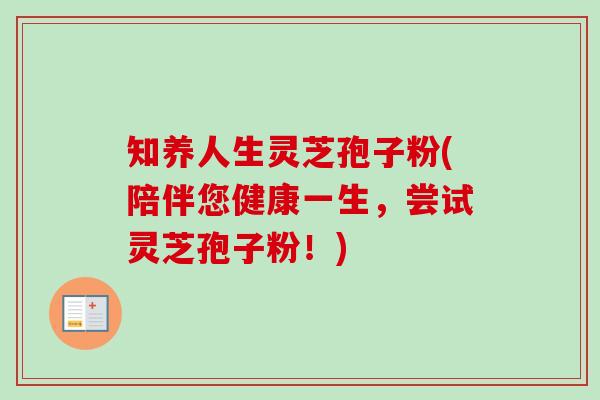 知养人生灵芝孢子粉(陪伴您健康一生，尝试灵芝孢子粉！)-第1张图片-卓越灵芝孢子粉