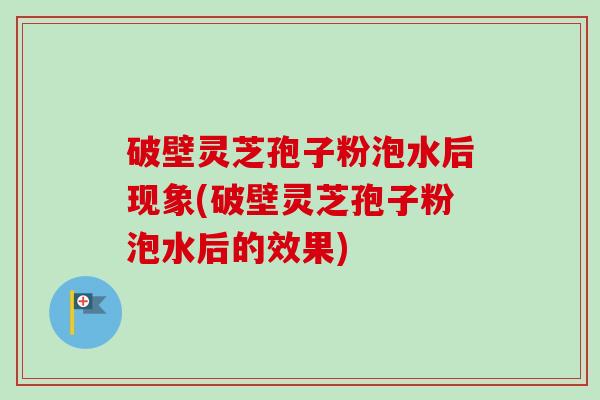 破壁灵芝孢子粉泡水后现象(破壁灵芝孢子粉泡水后的效果)-第1张图片-卓越灵芝孢子粉
