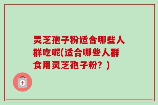 灵芝孢子粉适合哪些人群吃呢(适合哪些人群食用灵芝孢子粉?)-第1张图片-卓越灵芝孢子粉 灵芝孢子粉适合哪些人群吃呢(适合哪些人群食用灵芝孢子粉?)-第1张图片-卓越灵芝孢子粉