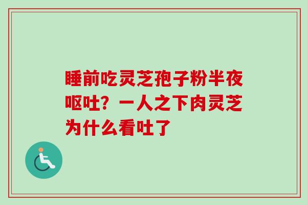 睡前吃灵芝孢子粉半夜呕吐？一人之下肉灵芝为什么看吐了-第1张图片-卓越灵芝孢子粉