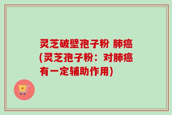 灵芝破壁孢子粉 肺癌(灵芝孢子粉：对肺癌有一定辅助作用)-第1张图片-卓越灵芝孢子粉