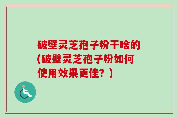 破壁灵芝孢子粉干啥的(破壁灵芝孢子粉如何使用效果更佳？)-第1张图片-卓越灵芝孢子粉