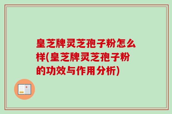 皇芝牌灵芝孢子粉怎么样(皇芝牌灵芝孢子粉的功效与作用分析)-第1张图片-卓越灵芝孢子粉