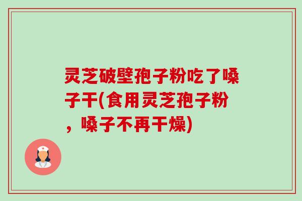 灵芝破壁孢子粉吃了嗓子干(食用灵芝孢子粉,嗓子不再干燥)-第1张图片-卓越灵芝孢子粉 灵芝破壁孢子粉吃了嗓子干(食用灵芝孢子粉,嗓子不再干燥)-第1张图片-卓越灵芝孢子粉