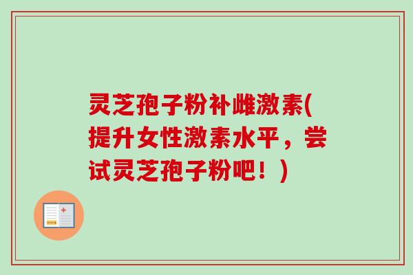 灵芝孢子粉补雌激素(提升女性激素水平,尝试灵芝孢子粉吧!)-第1张图片-卓越灵芝孢子粉 灵芝孢子粉补雌激素(提升女性激素水平,尝试灵芝孢子粉吧!)-第1张图片-卓越灵芝孢子粉