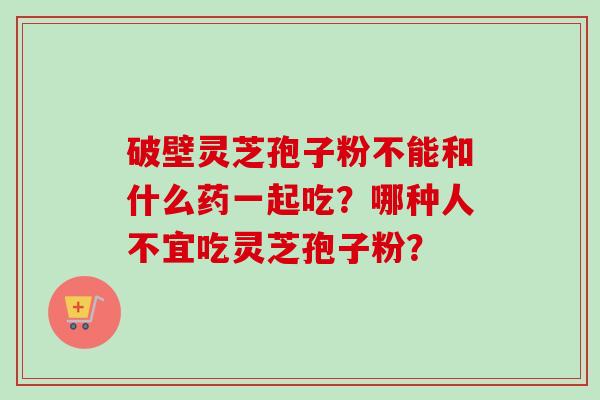破壁灵芝孢子粉不能和什么药一起吃?哪种人不宜吃灵芝孢子粉?-第1张图片-卓越灵芝孢子粉 破壁灵芝孢子粉不能和什么药一起吃?哪种人不宜吃灵芝孢子粉?-第1张图片-卓越灵芝孢子粉