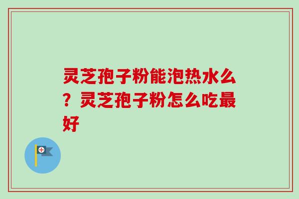灵芝孢子粉能泡热水么?灵芝孢子粉怎么吃最好-第1张图片-卓越灵芝孢子粉 灵芝孢子粉能泡热水么?灵芝孢子粉怎么吃最好-第1张图片-卓越灵芝孢子粉