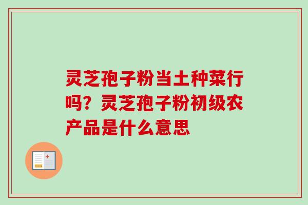 灵芝孢子粉当土种菜行吗?灵芝孢子粉初级农产品是什么意思-第1张图片-卓越灵芝孢子粉 灵芝孢子粉当土种菜行吗?灵芝孢子粉初级农产品是什么意思-第1张图片-卓越灵芝孢子粉