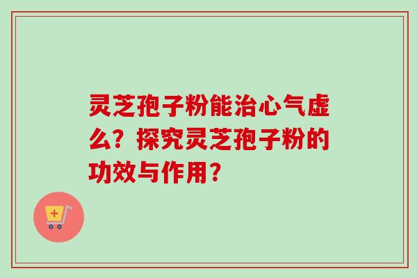 灵芝孢子粉能治心气虚么?探究灵芝孢子粉的功效与作用?-第1张图片-卓越灵芝孢子粉 灵芝孢子粉能治心气虚么?探究灵芝孢子粉的功效与作用?-第1张图片-卓越灵芝孢子粉